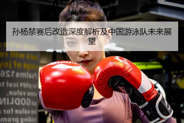 孙杨禁赛后改造深度解析及中国游泳队未来展望
